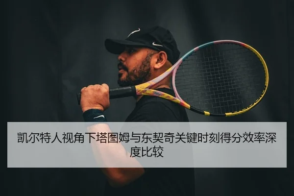 凯尔特人视角下塔图姆与东契奇关键时刻得分效率深度比较
