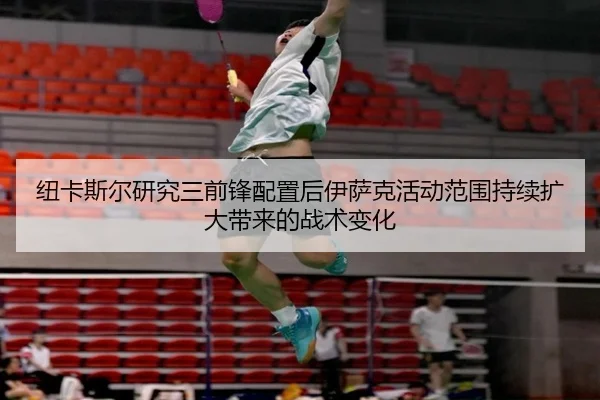 纽卡斯尔研究三前锋配置后伊萨克活动范围持续扩大带来的战术变化