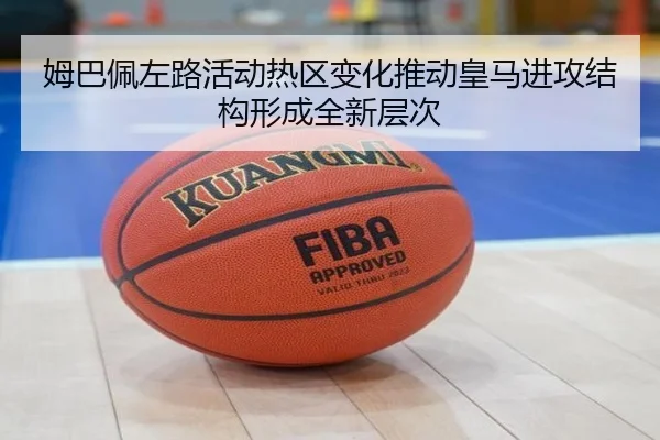 姆巴佩左路活动热区变化推动皇马进攻结构形成全新层次