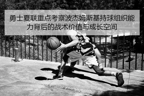 勇士夏联重点考察波杰姆斯基持球组织能力背后的战术价值与成长空间